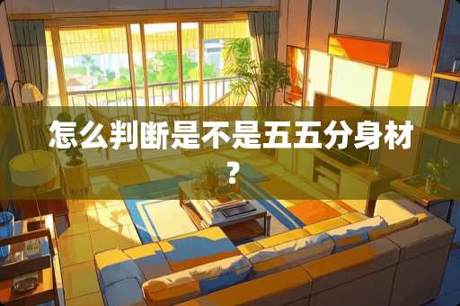 怎么判断是不是五五分身材？