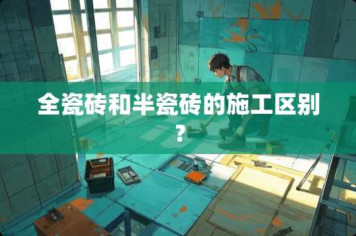 全瓷砖和半瓷砖的施工区别？