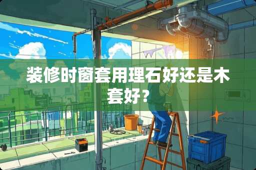 装修时窗套用理石好还是木套好？