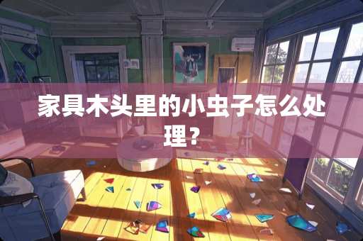 家具木头里的小虫子怎么处理？