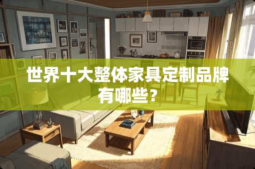 世界十大整体家具定制品牌有哪些？