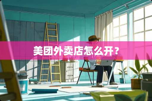 美团外卖店怎么开？