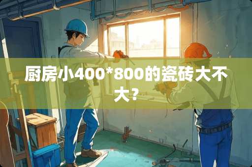 厨房小400*800的瓷砖大不大？