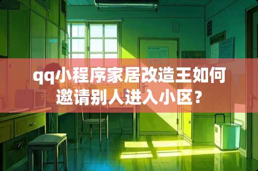 qq小程序家居改造王如何邀请别人进入小区? qq小程序家居改造王如何邀请别人进入小区?