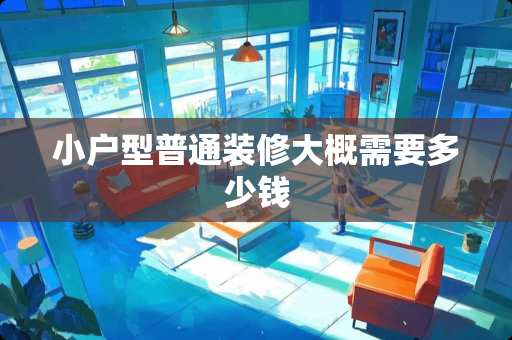 小户型普通装修大概需要多少钱