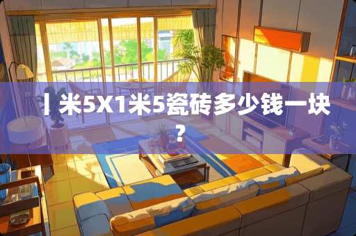 丨米5X1米5瓷砖多少钱一块？
