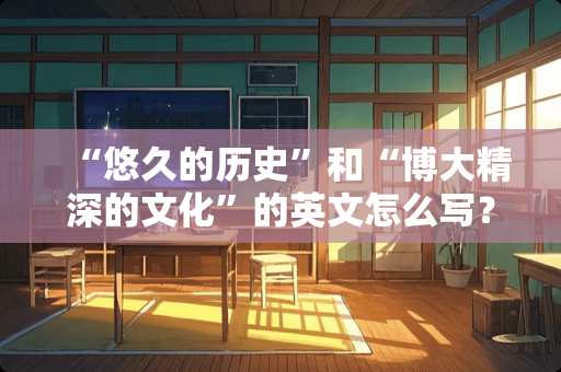 “悠久的历史”和“博大精深的文化”的英文怎么写？