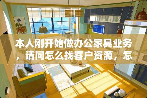 本人刚开始做办公家具业务，请问怎么找客户资源，怎么公关。越详细越好。谢谢？