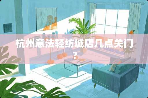 杭州意法轻纺城店几点关门？