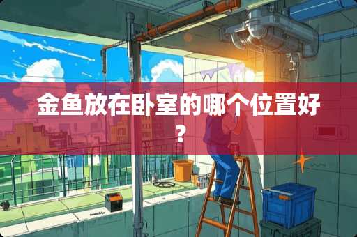 金鱼放在卧室的哪个位置好？