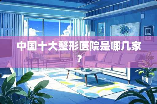 中国十大整形医院是哪几家？