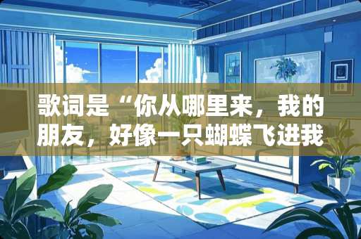 歌词是“你从哪里来，我的朋友，好像一只蝴蝶飞进我的窗口”？
