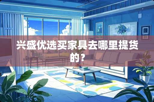 兴盛优选买家具去哪里提货的？