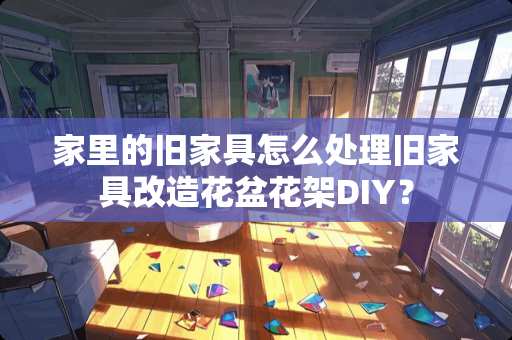 家里的旧家具怎么处理旧家具改造花盆花架DIY？