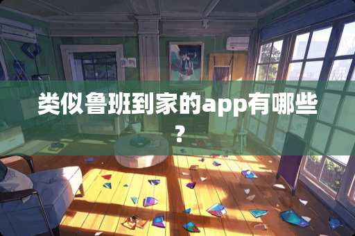 类似鲁班到家的app有哪些？