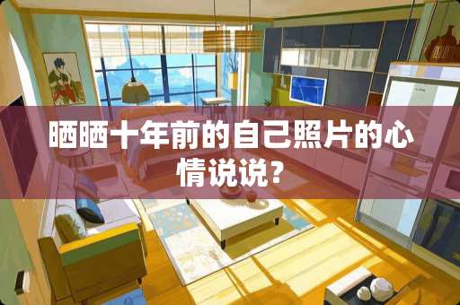 晒晒十年前的自己照片的心情说说？