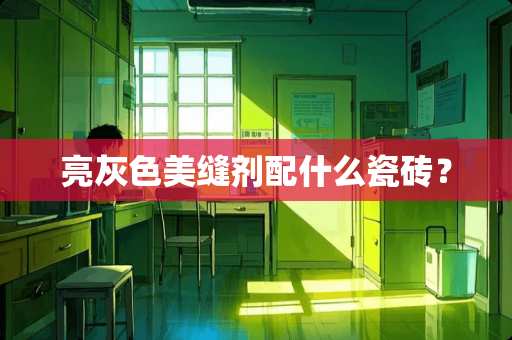 亮灰色美缝剂配什么瓷砖？