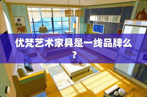 优梵艺术家具是一线品牌么？
