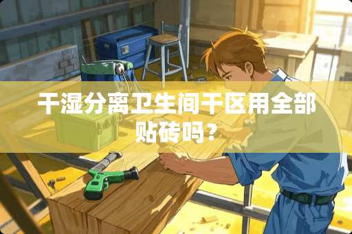 干湿分离卫生间干区用全部贴砖吗？