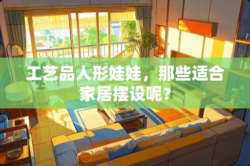 工艺品人形娃娃，那些适合家居摆设呢？