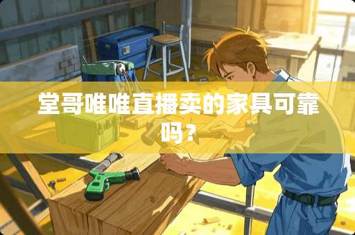 堂哥唯唯直播卖的家具可靠吗？