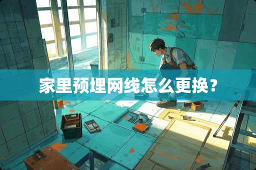 家里预埋网线怎么更换？
