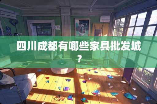 四川成都有哪些家具批发城？