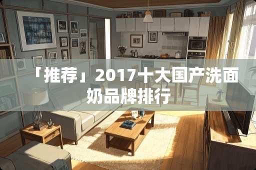 「推荐」2017十大国产洗面奶品牌排行
