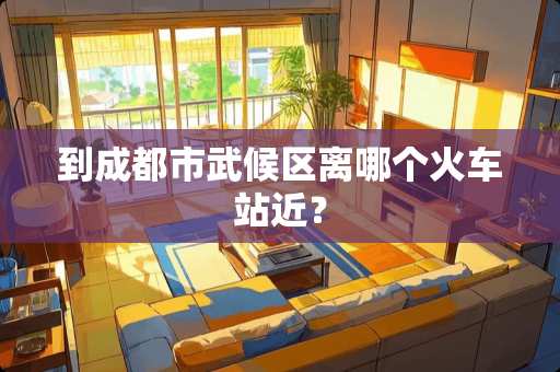 到成都市武候区离哪个火车站近？