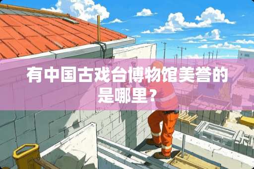 有中国古戏台博物馆美誉的是哪里？