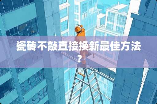 瓷砖不敲直接换新最佳方法？