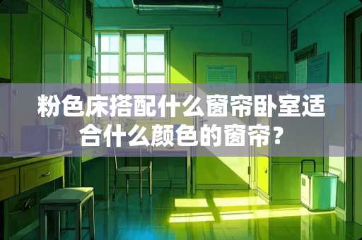 粉色床搭配什么窗帘卧室适合什么颜色的窗帘？