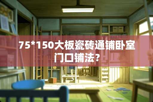 75*150大板瓷砖通铺卧室门口铺法？