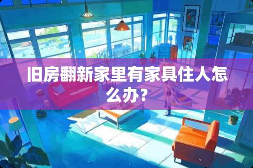 旧房翻新家里有家具住人怎么办？