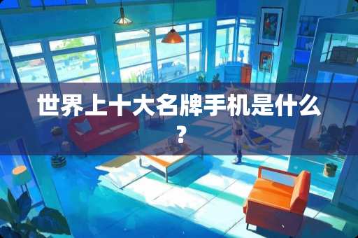 世界上十大名牌手机是什么？
