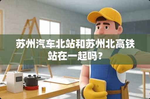 苏州汽车北站和苏州北高铁站在一起吗？