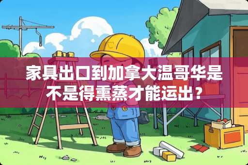 家具出口到加拿大温哥华是不是得熏蒸才能运出？