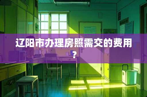 辽阳市办理房照需交的费用? 辽阳市办理房照需交的费用?