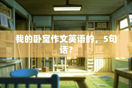 我的卧室作文英语的，5句话？