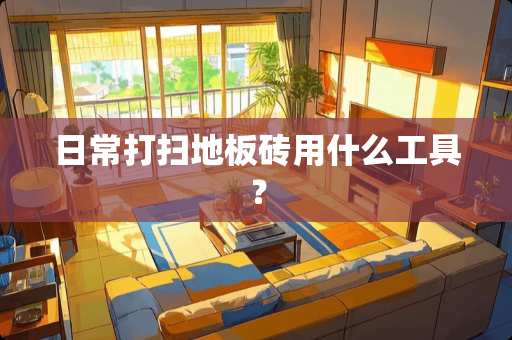日常打扫地板砖用什么工具？
