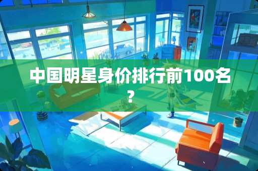 中国明星身价排行前100名？