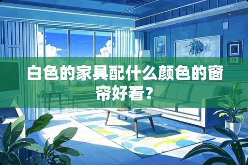 白色的家具配什么颜色的窗帘好看？