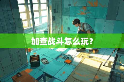 加查战斗怎么玩? 加查战斗怎么玩?