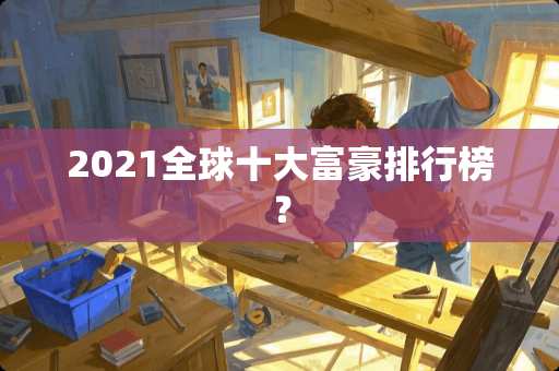 2021全球十大富豪排行榜？