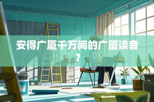 安得广厦千万间的广厦读音？