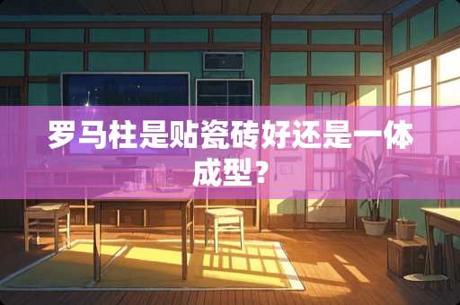 罗马柱是贴瓷砖好还是一体成型？