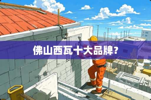 佛山西瓦十大品牌？