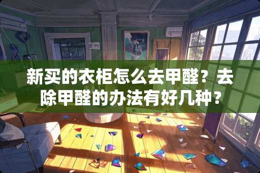 新买的衣柜怎么去甲醛？去除甲醛的办法有好几种？