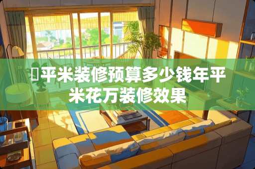 ​平米装修预算多少钱年平米花万装修效果