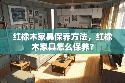 红橡木家具保养方法，红橡木家具怎么保养？